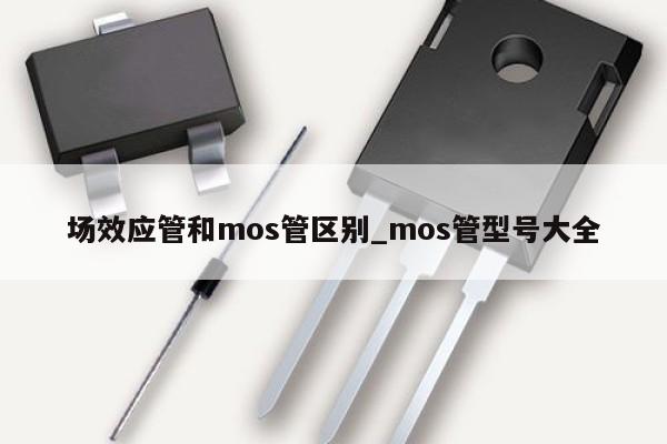 場(chǎng)效應(yīng)管和mos管區(qū)別_mos管型號(hào)大全,第1張